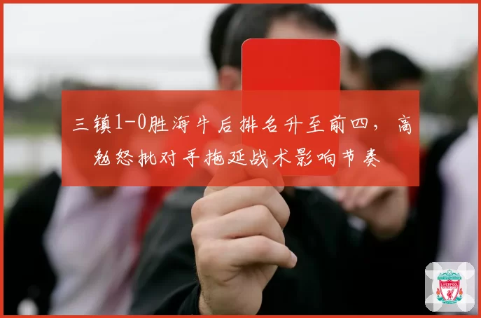 三镇1-0胜海牛后排名升至前四，高畠勉怒批对手拖延战术影响节奏