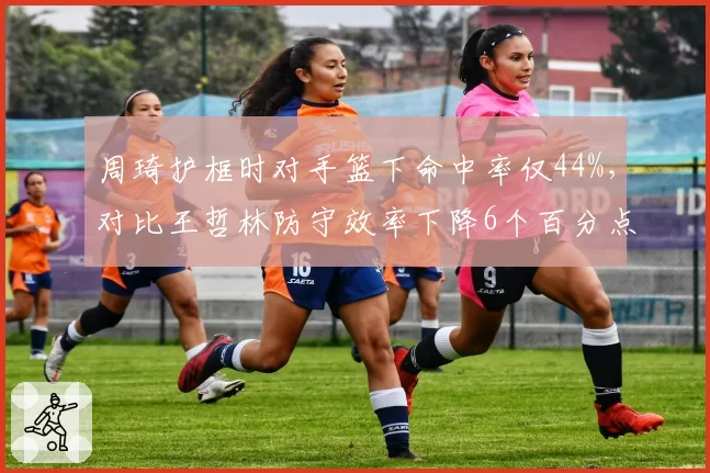 周琦护框时对手篮下命中率仅44%，对比王哲林防守效率下降6个百分点