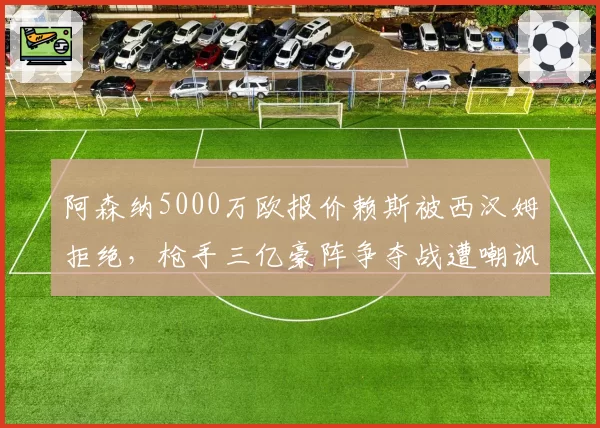 阿森纳5000万欧报价赖斯被西汉姆拒绝，枪手三亿豪阵争夺战遭嘲讽