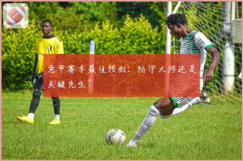 意甲赛季最佳预测：防守大师还是关键先生？