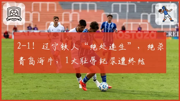 2-1！辽宁铁人“绝处逢生”，绝杀青岛海牛，1大耻辱纪录遭终结