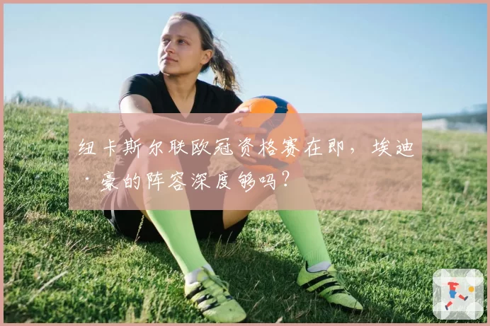 纽卡斯尔联欧冠资格赛在即,埃迪·豪的阵容深度够吗?