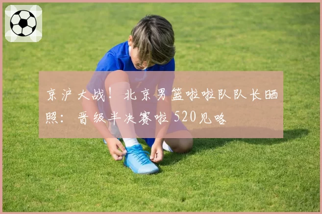 京沪大战！北京男篮啦啦队队长晒照：晋级半决赛啦 520见咯