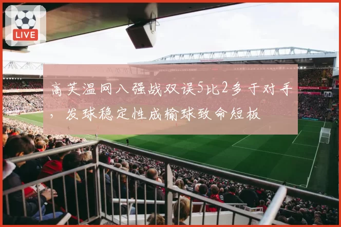 高芙温网八强战双误5比2多于对手,发球稳定性成输球致命短板