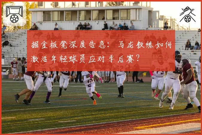 掘金板凳深度告急：马龙教练如何激活年轻球员应对季后赛？