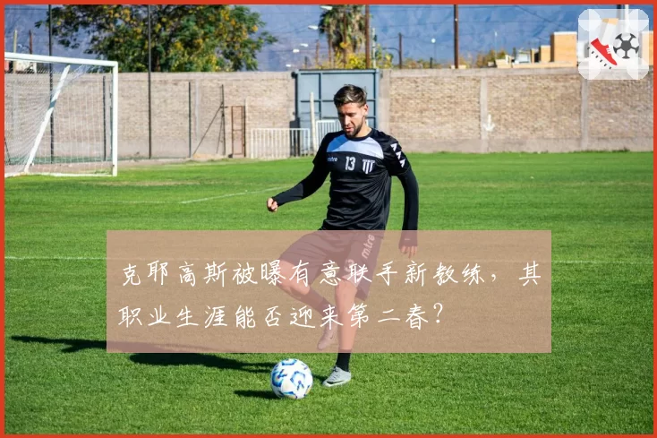 克耶高斯被曝有意联手新教练，其职业生涯能否迎来第二春？