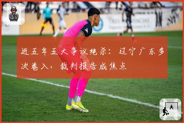 近五年五大争议绝杀：辽宁广东多次卷入，裁判报告成焦点
