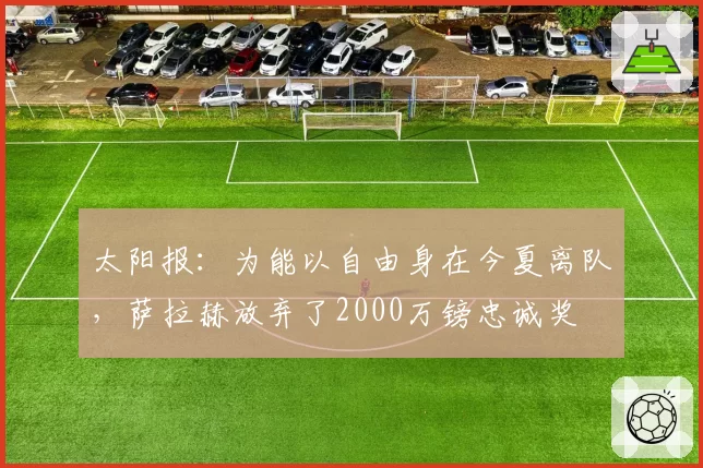 太阳报：为能以自由身在今夏离队，萨拉赫放弃了2000万镑忠诚奖