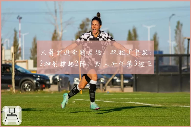 火箭打造全新后场！双控卫首发，2神射撑起2阵，新人升任第3控卫