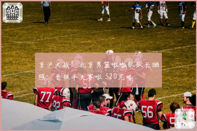 京沪大战！北京男篮啦啦队队长晒照：晋级半决赛啦 520见咯