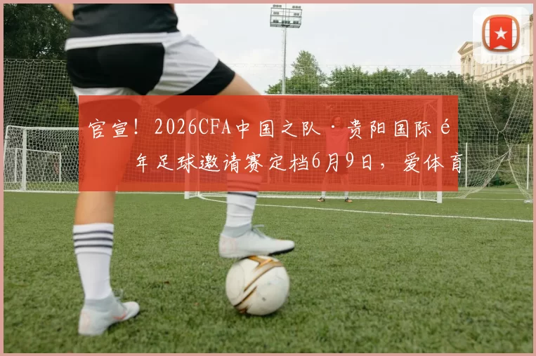 官宣！2026CFA中国之队·贵阳国际青年足球邀请赛定档6月9日，爱体育、大麦开启售票