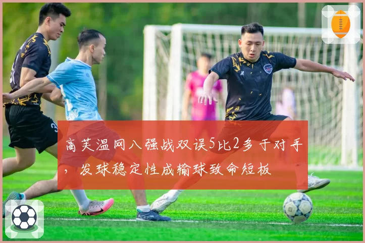 高芙温网八强战双误5比2多于对手，发球稳定性成输球致命短板
