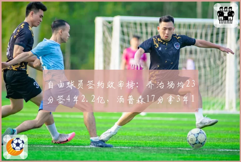 自由球员签约效率榜：乔治场均23分签4年2.2亿，汤普森17分拿3年1.1亿