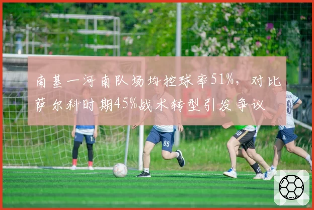 南基一河南队场均控球率51%,对比萨尔科时期45%战术转型引发争议