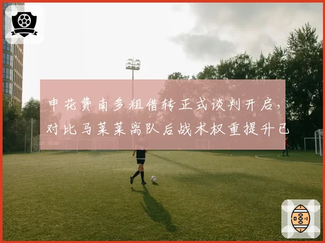 申花费南多租借转正式谈判开启,对比马莱莱离队后战术权重提升已成核心变量