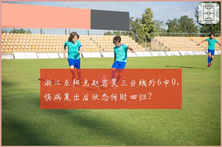 浙江东阳光赵岩昊三分线外6中0,伤病复出后状态何时回归?