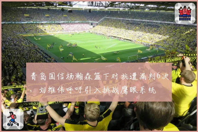 青岛国信杨瀚森篮下对抗遭漏判6次,刘维伟呼吁引入挑战鹰眼系统