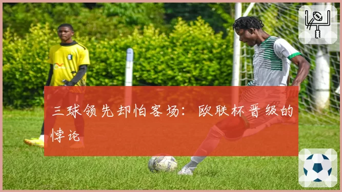 三球领先却怕客场：欧联杯晋级的悖论