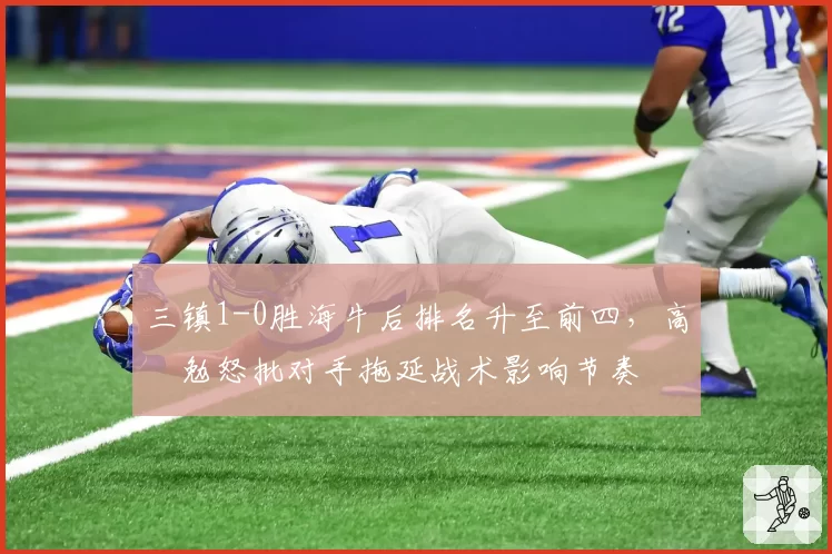 三镇1-0胜海牛后排名升至前四，高畠勉怒批对手拖延战术影响节奏