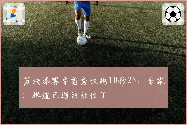 苏炳添赛季首秀仅跑10秒25，专家：辉煌已逝该让位了