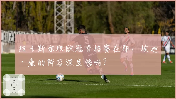 纽卡斯尔联欧冠资格赛在即，埃迪·豪的阵容深度够吗？