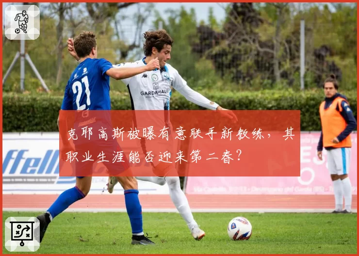 克耶高斯被曝有意联手新教练，其职业生涯能否迎来第二春？