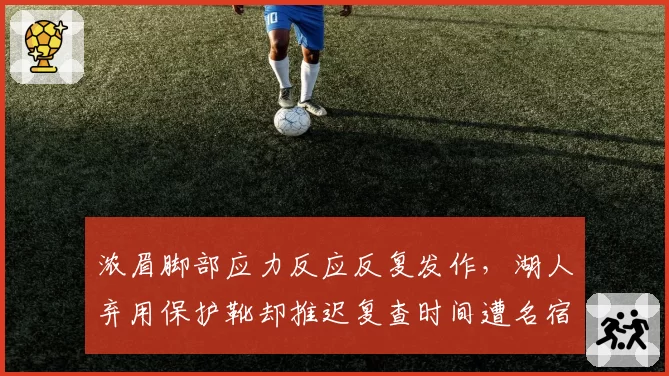 浓眉脚部应力反应反复发作,湖人弃用保护靴却推迟复查时间遭名宿炮轰