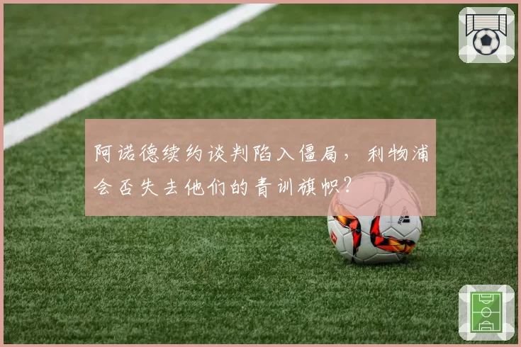 阿诺德续约谈判陷入僵局，利物浦会否失去他们的青训旗帜？
