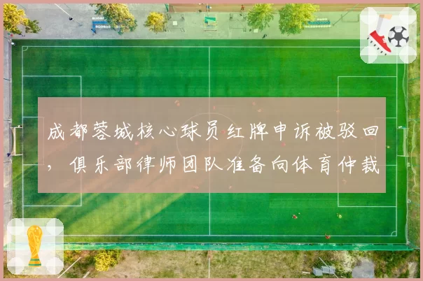 成都蓉城核心球员红牌申诉被驳回,俱乐部律师团队准备向体育仲裁法庭提起上诉