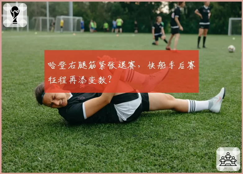 哈登右腿筋紧张退赛，快船季后赛征程再添变数？