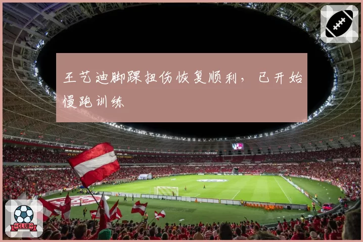 王艺迪脚踝扭伤恢复顺利，已开始慢跑训练