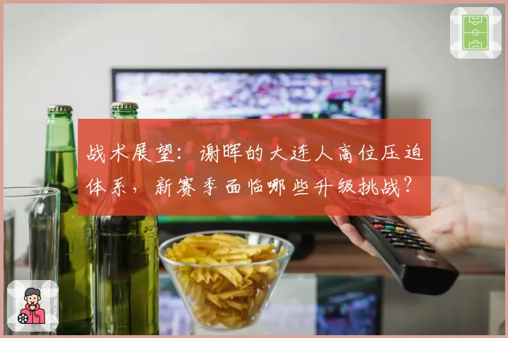 战术展望：谢晖的大连人高位压迫体系，新赛季面临哪些升级挑战？