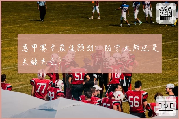 意甲赛季最佳预测：防守大师还是关键先生？