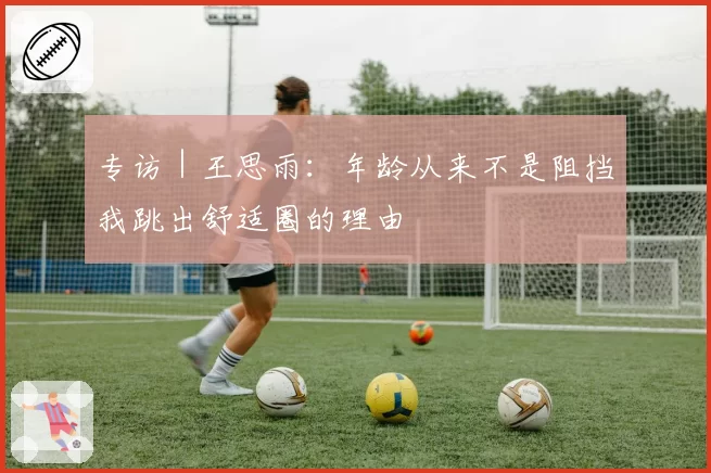 专访｜王思雨：年龄从来不是阻挡我跳出舒适圈的理由