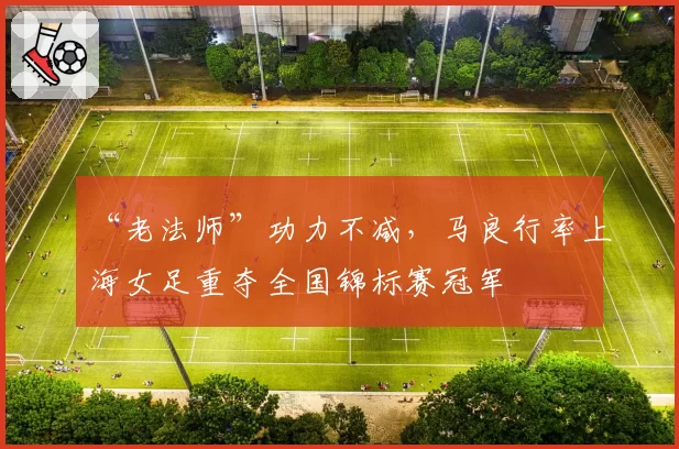 “老法师”功力不减，马良行率上海女足重夺全国锦标赛冠军