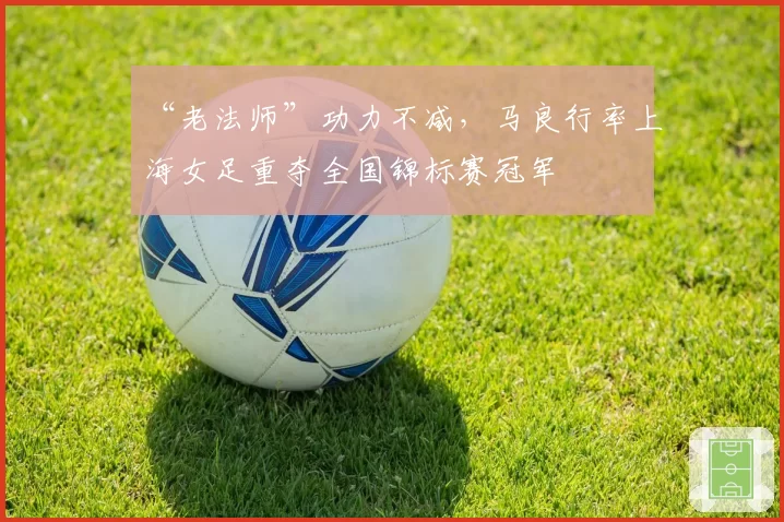 “老法师”功力不减，马良行率上海女足重夺全国锦标赛冠军