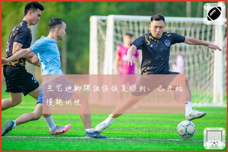 王艺迪脚踝扭伤恢复顺利，已开始慢跑训练