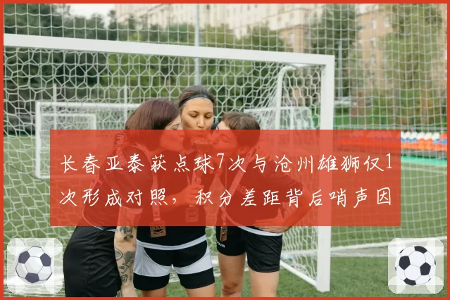 长春亚泰获点球7次与沧州雄狮仅1次形成对照，积分差距背后哨声因素几何