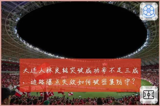 大连人林良铭突破成功率不足三成,边路爆点失效如何破密集防守?