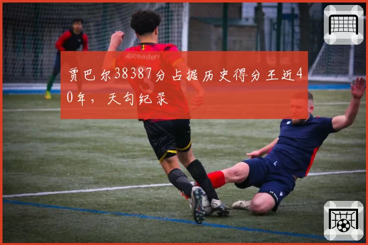 贾巴尔38387分占据历史得分王近40年，天勾纪录