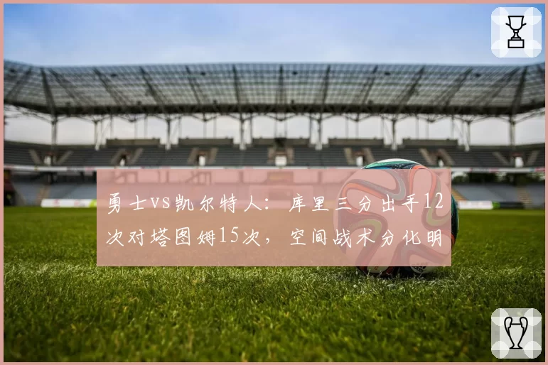 勇士vs凯尔特人:库里三分出手12次对塔图姆15次,空间战术分化明显