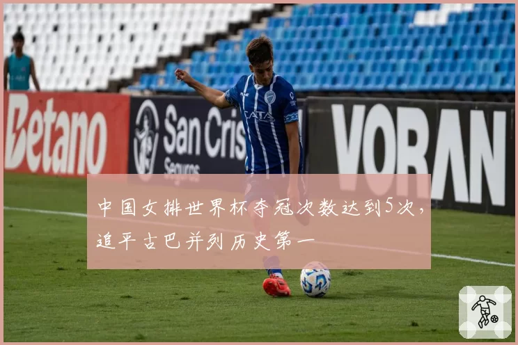 中国女排世界杯夺冠次数达到5次,追平古巴并列历史第一