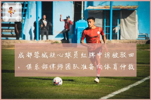 成都蓉城核心球员红牌申诉被驳回,俱乐部律师团队准备向体育仲裁法庭提起上诉