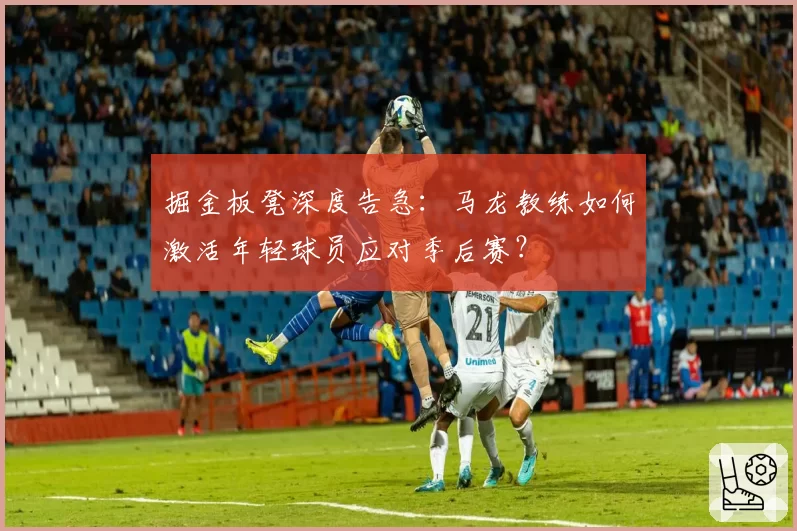 掘金板凳深度告急:马龙教练如何激活年轻球员应对季后赛?
