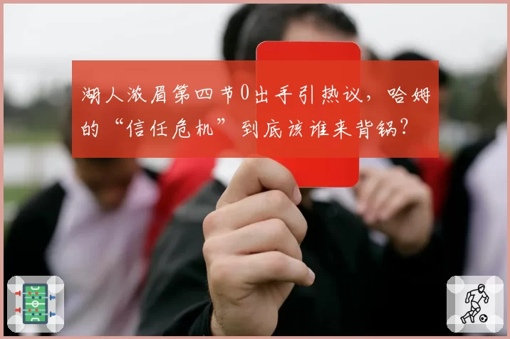 湖人浓眉第四节0出手引热议,哈姆的“信任危机”到底该谁来背锅?