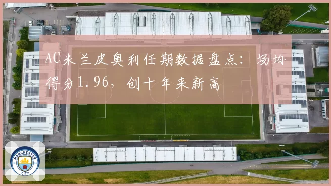 AC米兰皮奥利任期数据盘点：场均得分1.96，创十年来新高