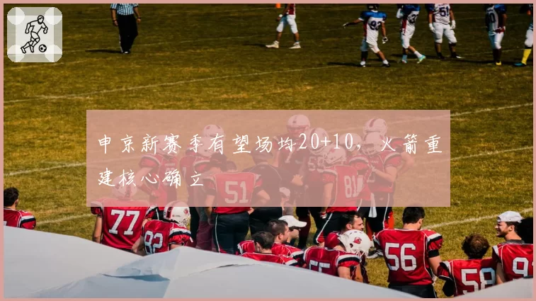 申京新赛季有望场均20+10，火箭重建核心确立