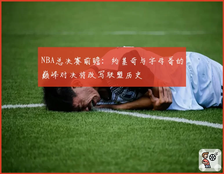 NBA总决赛前瞻：约基奇与字母哥的巅峰对决将改写联盟历史