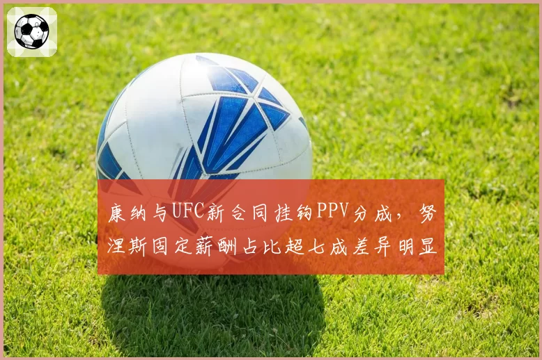 康纳与UFC新合同挂钩PPV分成，努涅斯固定薪酬占比超七成差异明显