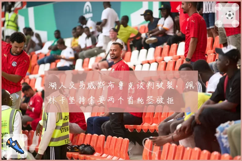 湖人交易威斯布鲁克谈判破裂，佩林卡坚持索要两个首轮签被拒